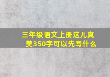 三年级语文上册这儿真美350字可以先写什么