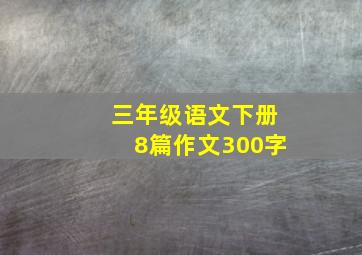 三年级语文下册8篇作文300字