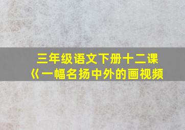 三年级语文下册十二课巜一幅名扬中外的画视频