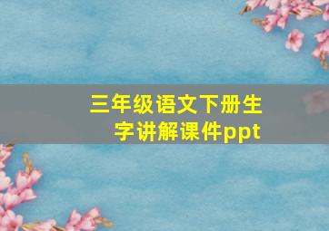 三年级语文下册生字讲解课件ppt