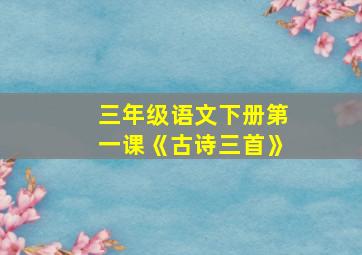 三年级语文下册第一课《古诗三首》