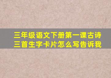 三年级语文下册第一课古诗三首生字卡片怎么写告诉我