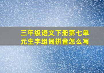 三年级语文下册第七单元生字组词拼音怎么写