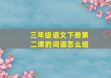 三年级语文下册第二课的词语怎么组