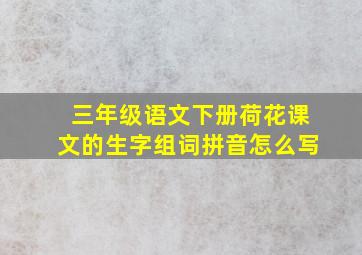 三年级语文下册荷花课文的生字组词拼音怎么写