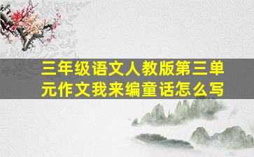 三年级语文人教版第三单元作文我来编童话怎么写