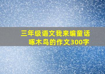 三年级语文我来编童话啄木鸟的作文300字