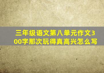 三年级语文第八单元作文300字那次玩得真高兴怎么写