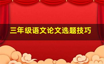 三年级语文论文选题技巧