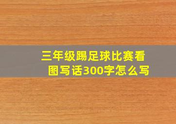 三年级踢足球比赛看图写话300字怎么写