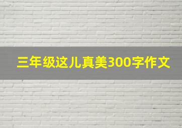 三年级这儿真美300字作文