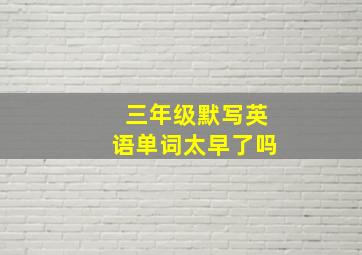 三年级默写英语单词太早了吗