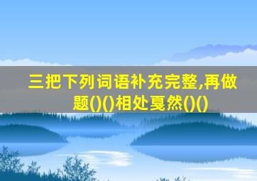 三把下列词语补充完整,再做题()()相处戛然()()