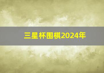 三星杯围棋2024年