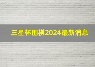 三星杯围棋2024最新消息