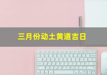 三月份动土黄道吉日