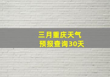 三月重庆天气预报查询30天