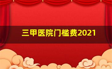 三甲医院门槛费2021