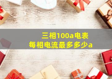 三相100a电表每相电流最多多少a