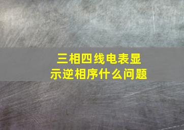 三相四线电表显示逆相序什么问题