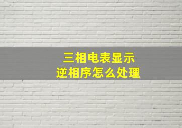 三相电表显示逆相序怎么处理