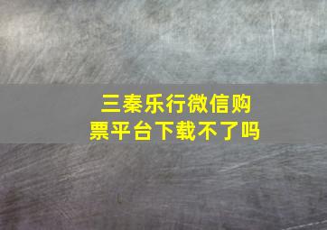 三秦乐行微信购票平台下载不了吗