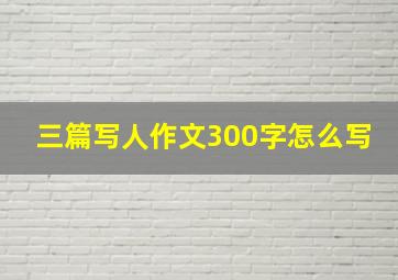 三篇写人作文300字怎么写