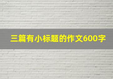 三篇有小标题的作文600字