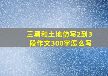 三黑和土地仿写2到3段作文300字怎么写