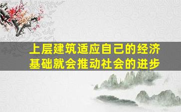 上层建筑适应自己的经济基础就会推动社会的进步