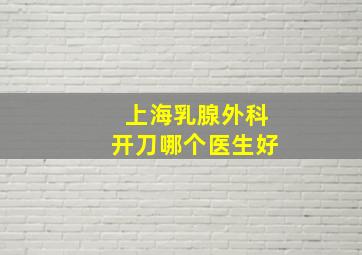 上海乳腺外科开刀哪个医生好