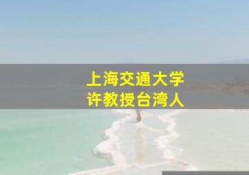 上海交通大学许教授台湾人