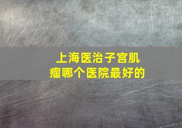 上海医治子宫肌瘤哪个医院最好的