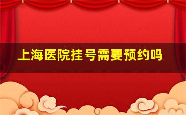 上海医院挂号需要预约吗