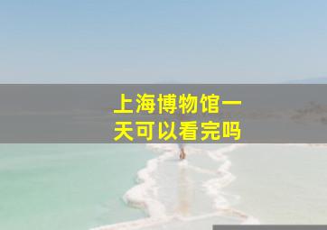 上海博物馆一天可以看完吗