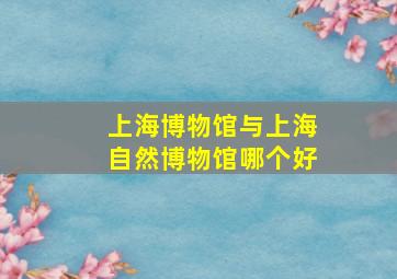 上海博物馆与上海自然博物馆哪个好