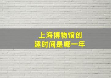 上海博物馆创建时间是哪一年