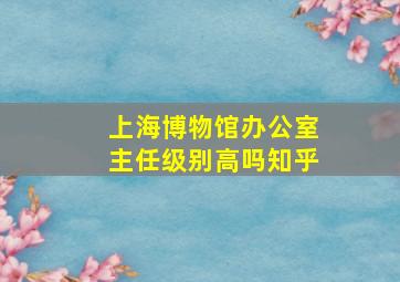 上海博物馆办公室主任级别高吗知乎