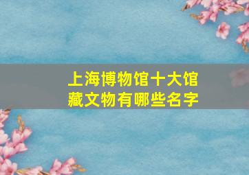 上海博物馆十大馆藏文物有哪些名字