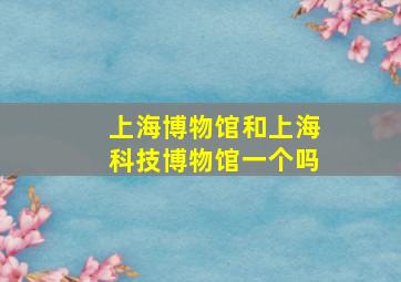 上海博物馆和上海科技博物馆一个吗