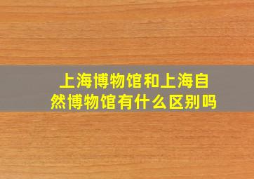 上海博物馆和上海自然博物馆有什么区别吗