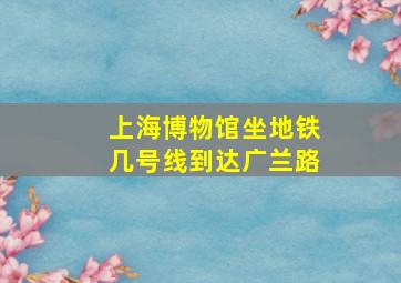 上海博物馆坐地铁几号线到达广兰路