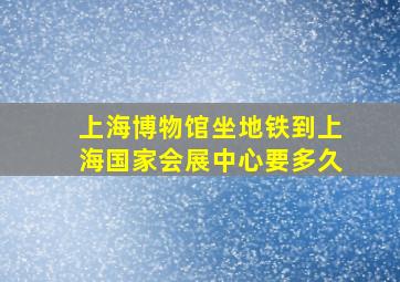 上海博物馆坐地铁到上海国家会展中心要多久