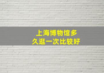 上海博物馆多久逛一次比较好