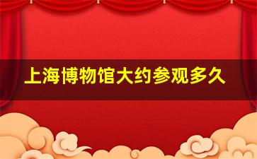 上海博物馆大约参观多久