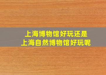 上海博物馆好玩还是上海自然博物馆好玩呢