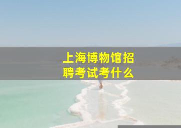 上海博物馆招聘考试考什么