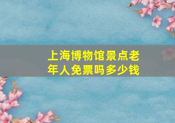 上海博物馆景点老年人免票吗多少钱