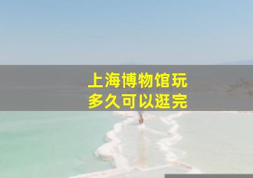 上海博物馆玩多久可以逛完