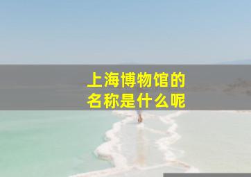 上海博物馆的名称是什么呢